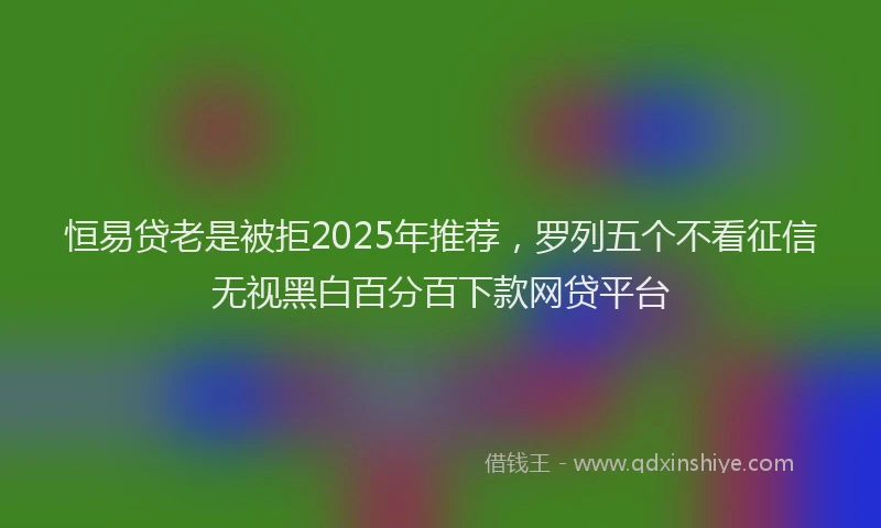 恒易贷老是被拒2025年推荐，罗列五个不看征信无视黑白百分百下款网贷平台