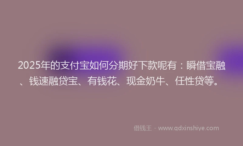 2025年的支付宝如何分期好下款呢有：瞬借宝融、钱速融贷宝、有钱花、现金奶牛、任性贷等。