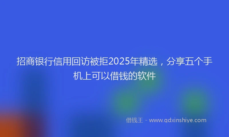 招商银行信用回访被拒2025年精选，分享五个手机上可以借钱的软件