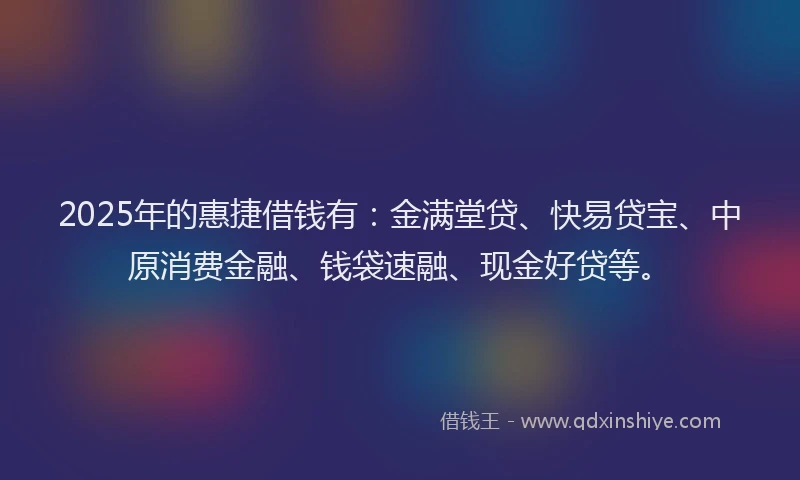 2025年的惠捷借钱有：金满堂贷、快易贷宝、中原消费金融、钱袋速融、现金好贷等。