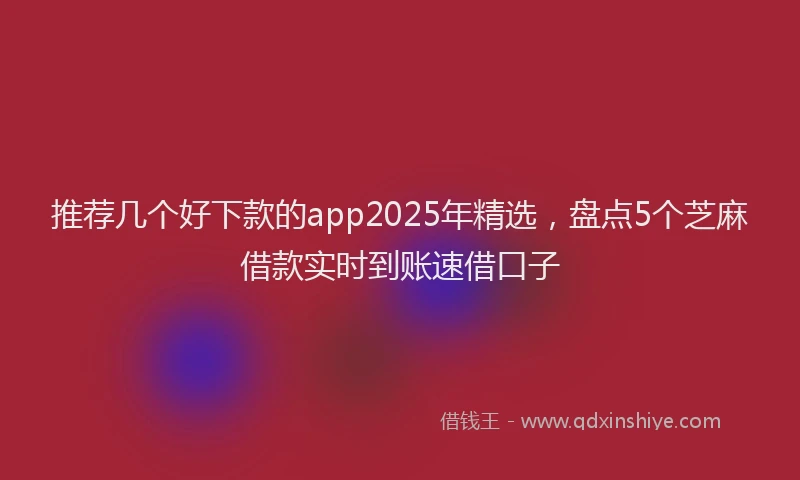 推荐几个好下款的app2025年精选，盘点5个芝麻借款实时到账速借口子