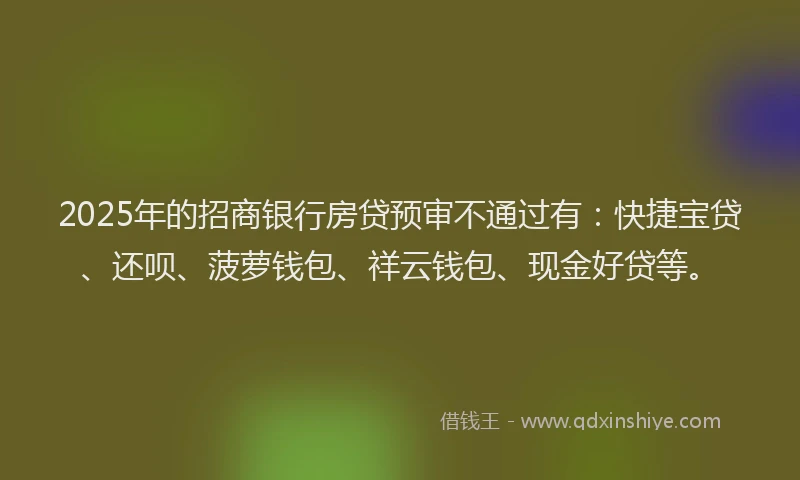 2025年的招商银行房贷预审不通过有：快捷宝贷、还呗、菠萝钱包、祥云钱包、现金好贷等。