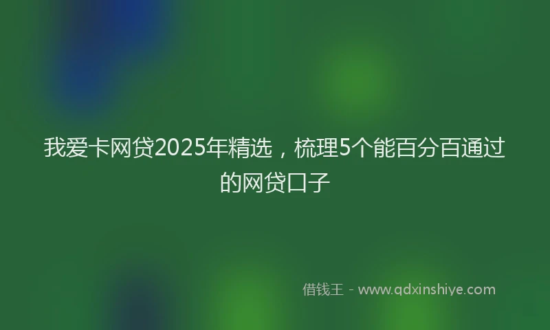 我爱卡网贷2025年精选，梳理5个能百分百通过的网贷口子
