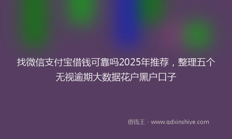 找微信支付宝借钱可靠吗2025年推荐，整理五个无视逾期大数据花户黑户口子