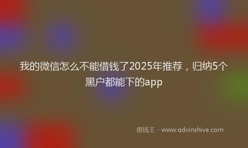 我的微信怎么不能借钱了2025年推荐，归纳5个黑户都能下的app