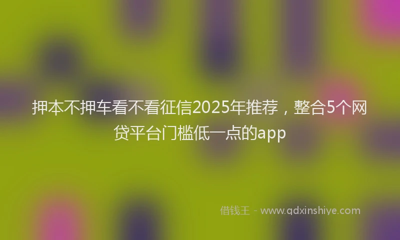 押本不押车看不看征信2025年推荐，整合5个网贷平台门槛低一点的app