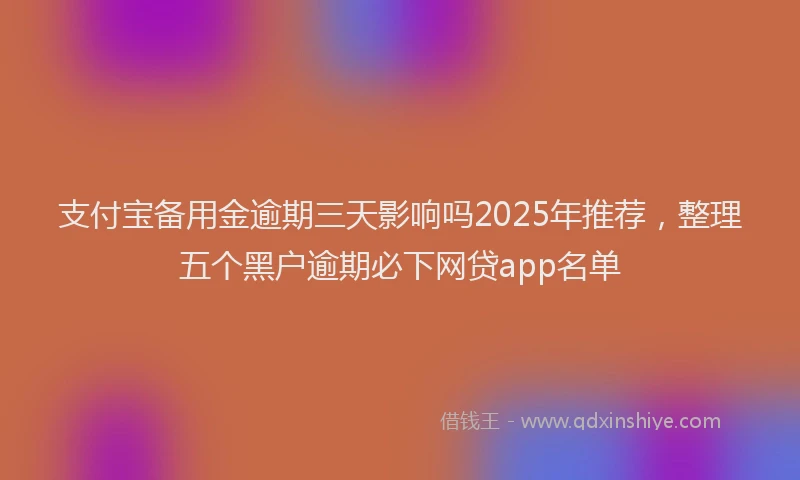 支付宝备用金逾期三天影响吗2025年推荐，整理五个黑户逾期必下网贷app名单