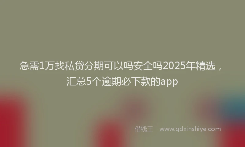 急需1万找私贷分期可以吗安全吗2025年精选，汇总5个逾期必下款的app