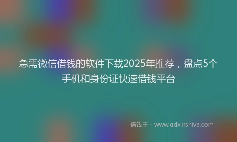 急需微信借钱的软件下载2025年推荐，盘点5个手机和身份证快速借钱平台