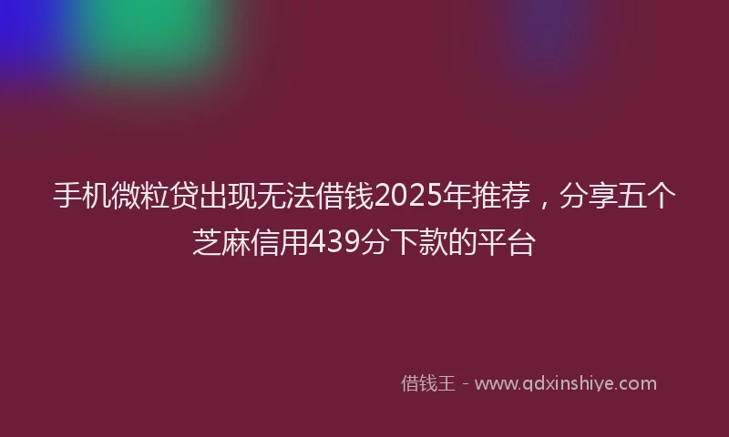 手机微粒贷出现无法借钱2025年推荐，分享五个芝麻信用439分下款的平台