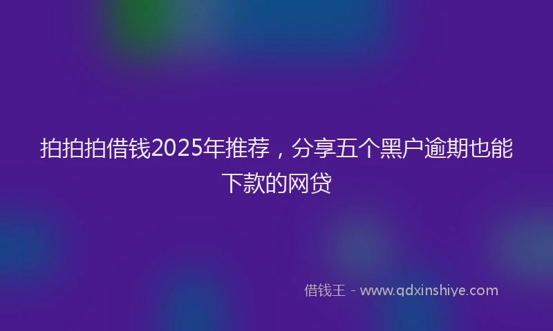 拍拍拍借钱2025年推荐，分享五个黑户逾期也能下款的网贷