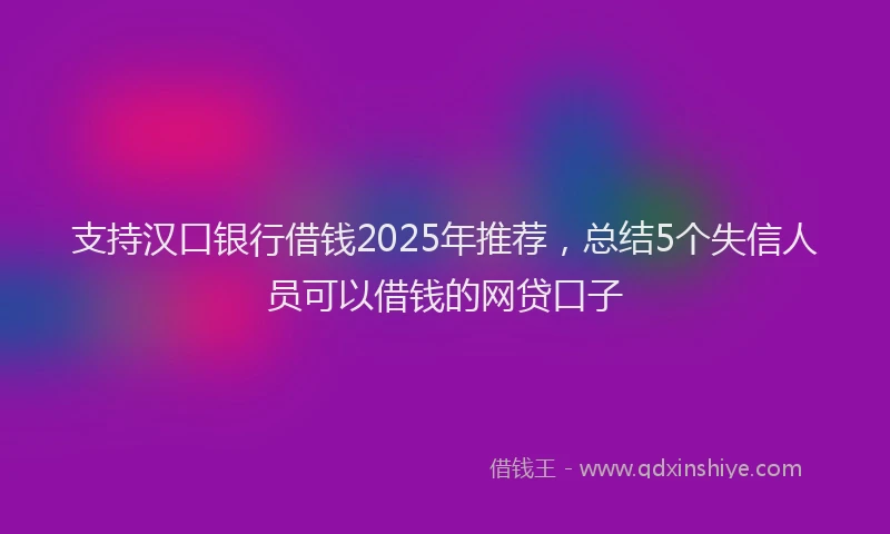 支持汉口银行借钱2025年推荐，总结5个失信人员可以借钱的网贷口子