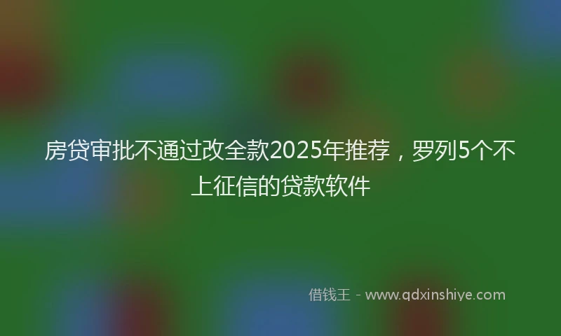 房贷审批不通过改全款2025年推荐，罗列5个不上征信的贷款软件