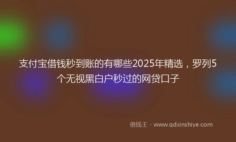 支付宝借钱秒到账的有哪些2025年精选，罗列5个无视黑白户秒过的网贷口子