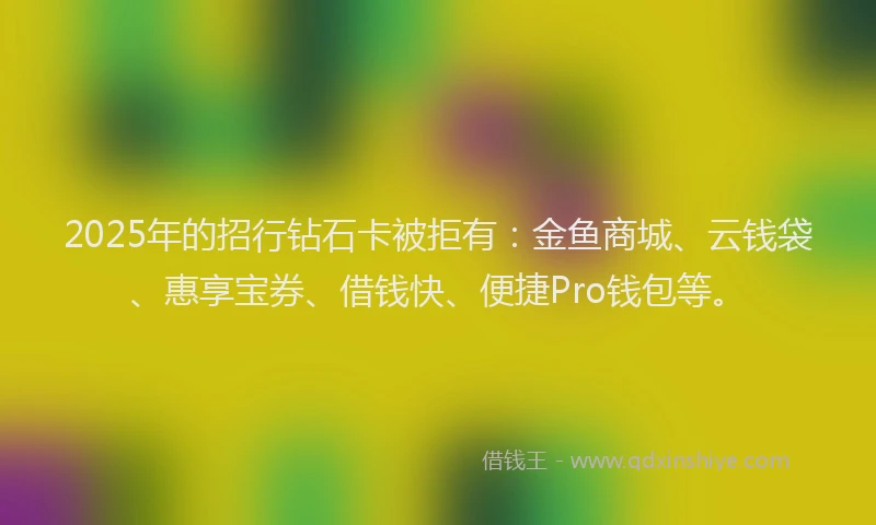 2025年的招行钻石卡被拒有：金鱼商城、云钱袋、惠享宝券、借钱快、便捷Pro钱包等。