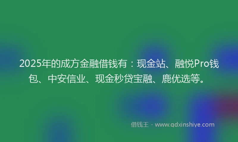2025年的成方金融借钱有：现金站、融悦Pro钱包、中安信业、现金秒贷宝融、鹿优选等。