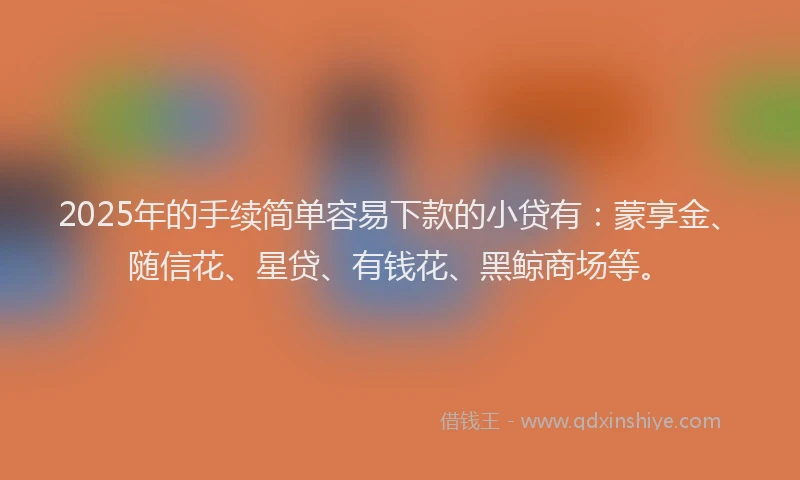 2025年的手续简单容易下款的小贷有：蒙享金、随信花、星贷、有钱花、黑鲸商场等。