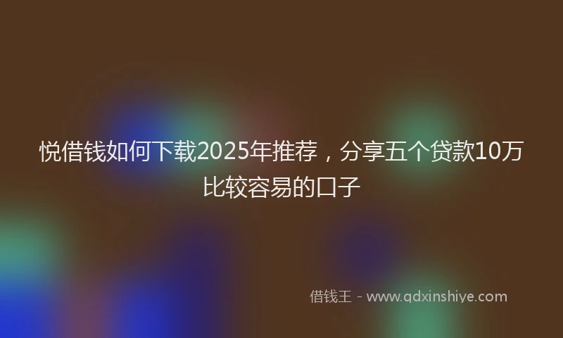 悦借钱如何下载2025年推荐，分享五个贷款10万比较容易的口子