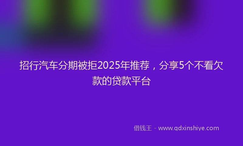 招行汽车分期被拒2025年推荐，分享5个不看欠款的贷款平台