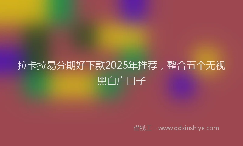 拉卡拉易分期好下款2025年推荐，整合五个无视黑白户口子