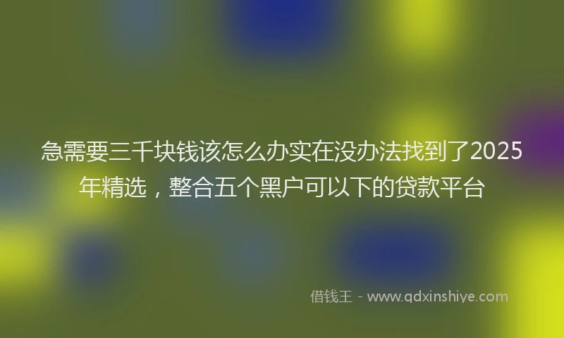 急需要三千块钱该怎么办实在没办法找到了2025年精选，整合五个黑户可以下的贷款平台