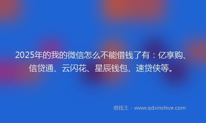 2025年的我的微信怎么不能借钱了有：亿享购、信贷通、云闪花、星辰钱包、速贷侠等。