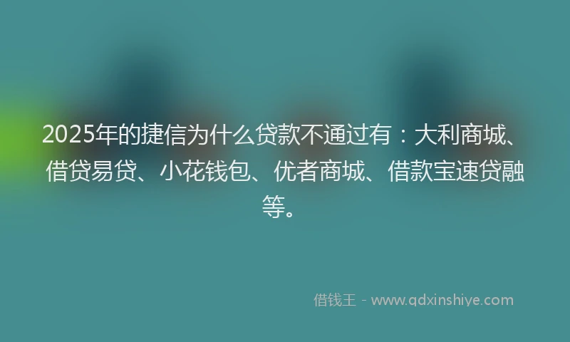 2025年的捷信为什么贷款不通过有：大利商城、借贷易贷、小花钱包、优者商城、借款宝速贷融等。