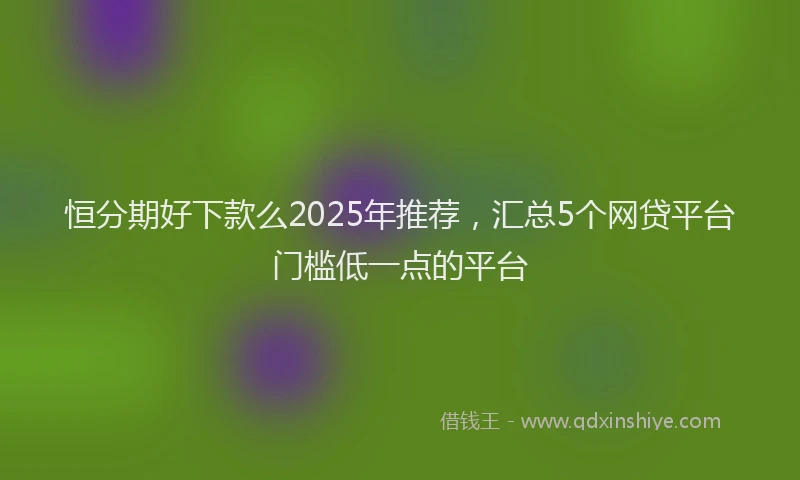 恒分期好下款么2025年推荐，汇总5个网贷平台门槛低一点的平台