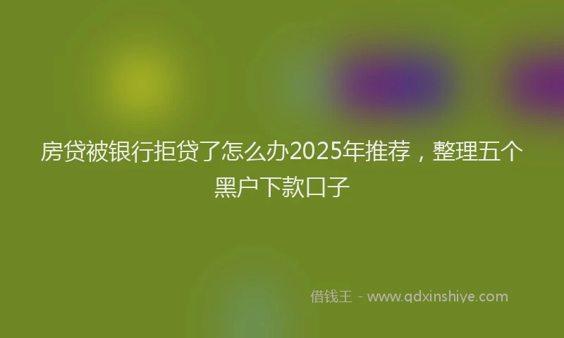 房贷被银行拒贷了怎么办2025年推荐，整理五个黑户下款口子