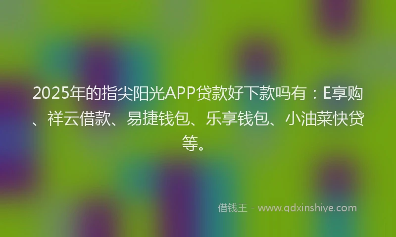 2025年的指尖阳光APP贷款好下款吗有：E享购、祥云借款、易捷钱包、乐享钱包、小油菜快贷等。