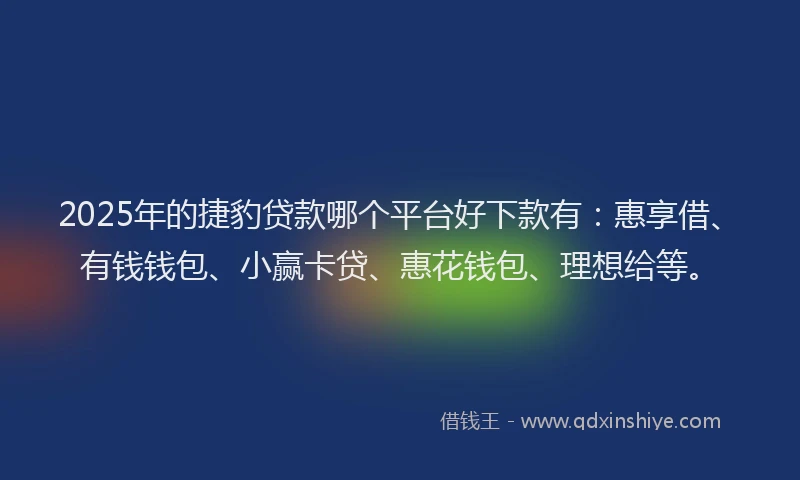 2025年的捷豹贷款哪个平台好下款有：惠享借、有钱钱包、小赢卡贷、惠花钱包、理想给等。