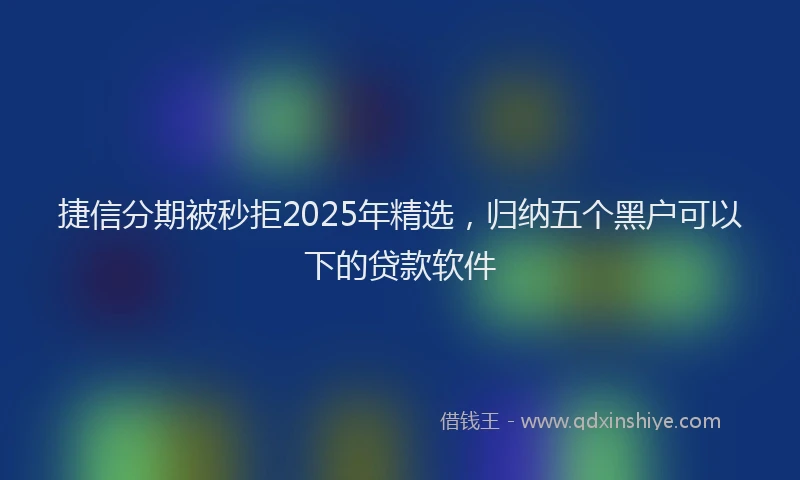 捷信分期被秒拒2025年精选，归纳五个黑户可以下的贷款软件