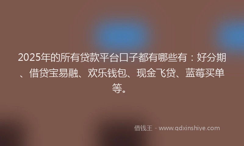 2025年的所有贷款平台口子都有哪些有：好分期、借贷宝易融、欢乐钱包、现金飞贷、蓝莓买单等。