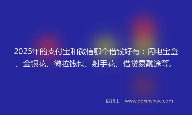 2025年的支付宝和微信哪个借钱好有：闪电宝盒、金银花、微粒钱包、射手花、借贷易融途等。
