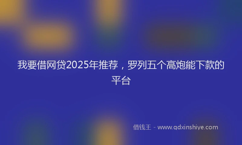 我要借网贷2025年推荐，罗列五个高炮能下款的平台