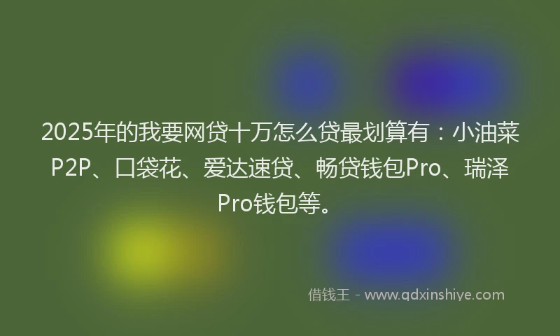2025年的我要网贷十万怎么贷最划算有：小油菜P2P、口袋花、爱达速贷、畅贷钱包Pro、瑞泽Pro钱包等。
