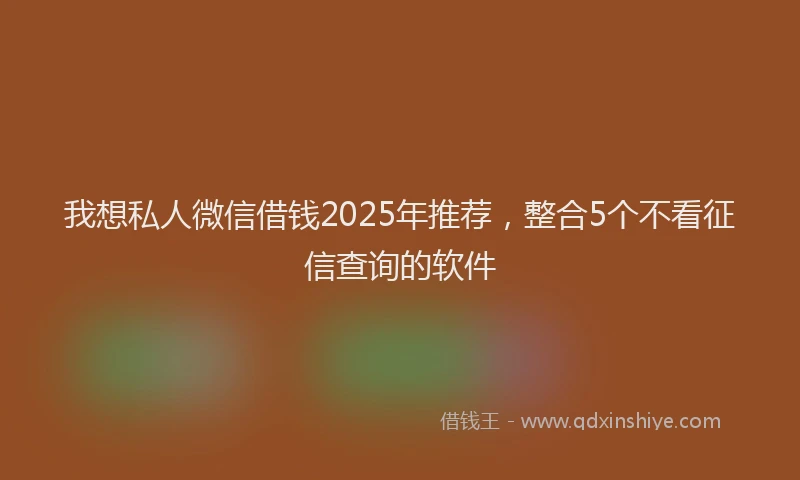 我想私人微信借钱2025年推荐，整合5个不看征信查询的软件