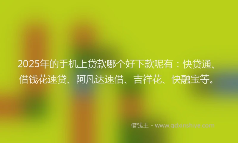 2025年的手机上贷款哪个好下款呢有：快贷通、借钱花速贷、阿凡达速借、吉祥花、快融宝等。
