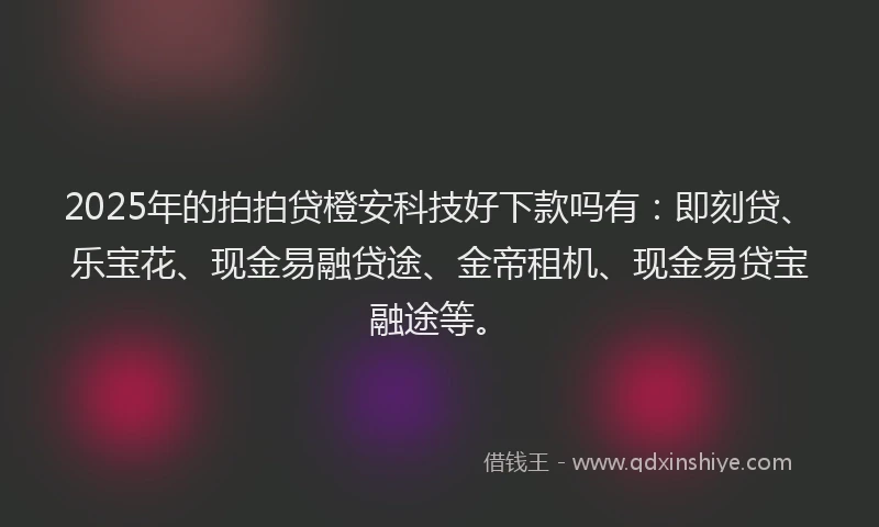 2025年的拍拍贷橙安科技好下款吗有：即刻贷、乐宝花、现金易融贷途、金帝租机、现金易贷宝融途等。