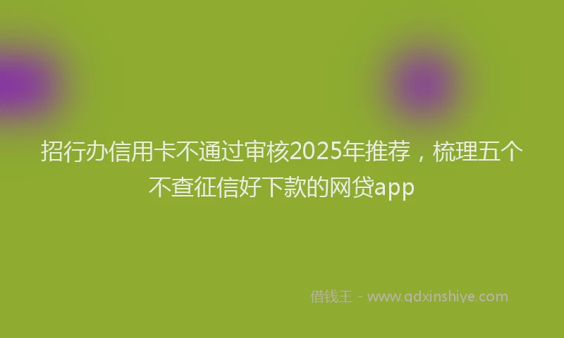 招行办信用卡不通过审核2025年推荐，梳理五个不查征信好下款的网贷app