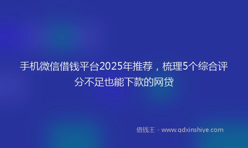 手机微信借钱平台2025年推荐，梳理5个综合评分不足也能下款的网贷