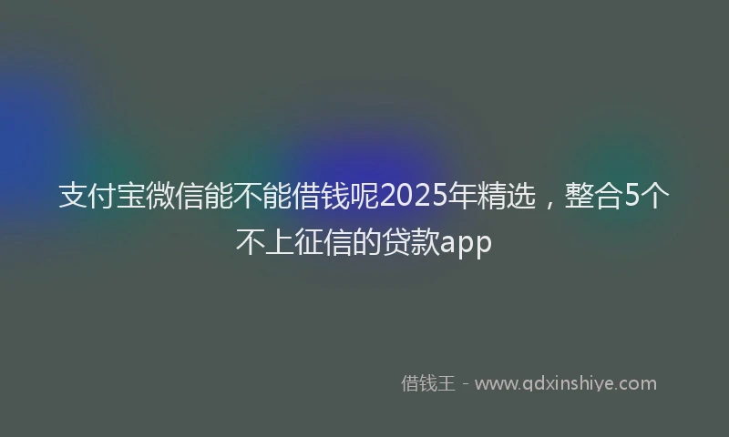 支付宝微信能不能借钱呢2025年精选，整合5个不上征信的贷款app