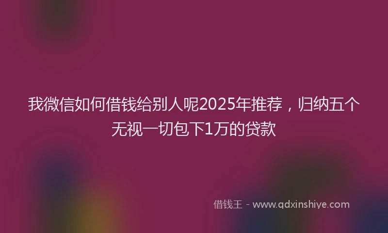 我微信如何借钱给别人呢2025年推荐，归纳五个无视一切包下1万的贷款