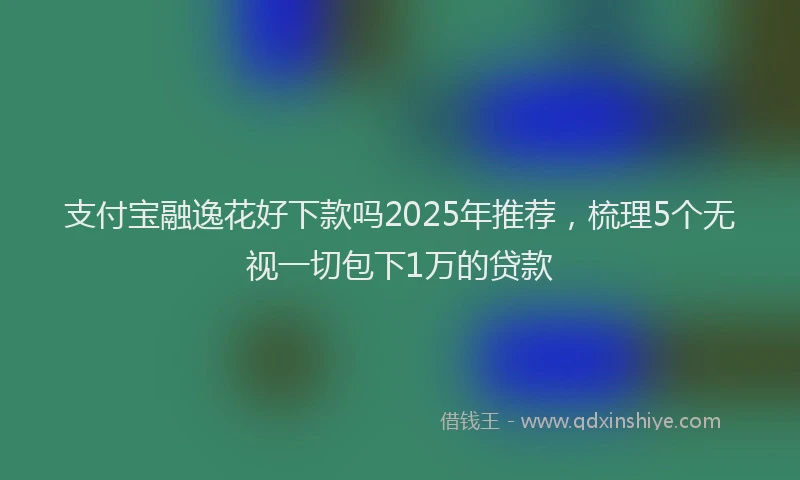 支付宝融逸花好下款吗2025年推荐，梳理5个无视一切包下1万的贷款