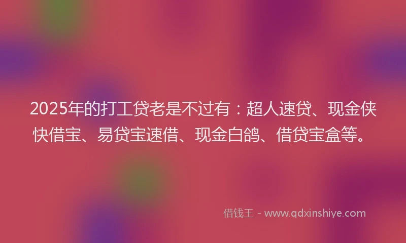 2025年的打工贷老是不过有：超人速贷、现金侠快借宝、易贷宝速借、现金白鸽、借贷宝盒等。