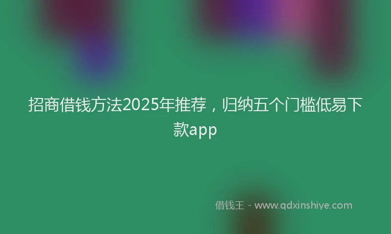 招商借钱方法2025年推荐，归纳五个门槛低易下款app