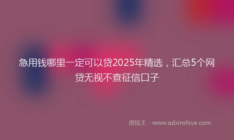 急用钱哪里一定可以贷2025年精选，汇总5个网贷无视不查征信口子