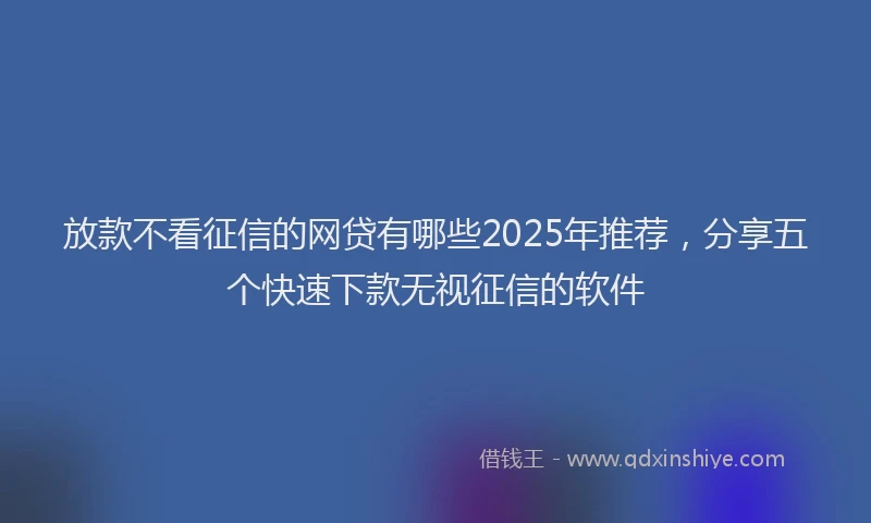 放款不看征信的网贷有哪些2025年推荐，分享五个快速下款无视征信的软件