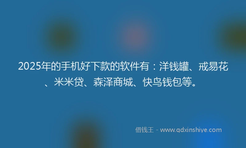 2025年的手机好下款的软件有：洋钱罐、戒易花、米米贷、森泽商城、快鸟钱包等。