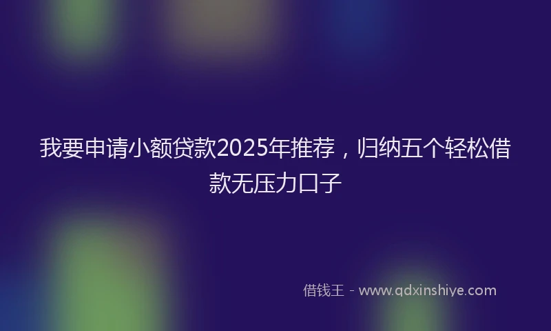 我要申请小额贷款2025年推荐，归纳五个轻松借款无压力口子